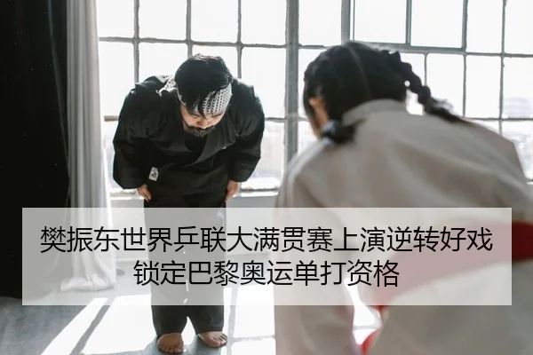 樊振东世界乒联大满贯赛上演逆转好戏锁定巴黎奥运单打资格