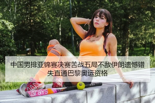 中国男排亚锦赛决赛苦战五局不敌伊朗遗憾错失直通巴黎奥运资格